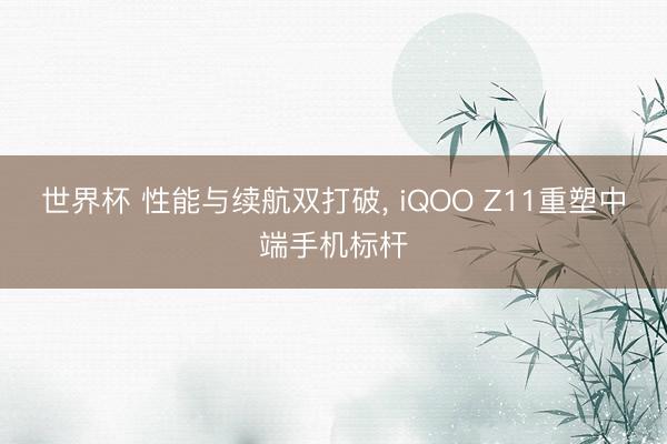 世界杯 性能与续航双打破， iQOO Z11重塑中端手机标杆