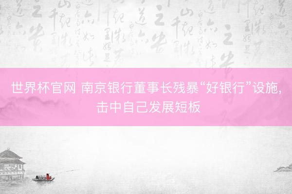 世界杯官网 南京银行董事长残暴“好银行”设施， 击中自己发展短板
