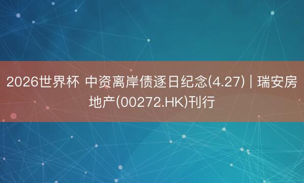 2026世界杯 中资离岸债逐日纪念(4.27) | 瑞安房地产(00272.HK)刊行