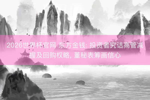 2026世界杯官网 东方金钱: 投资者究诘高管减握及回购权略， 董秘表筹画信心