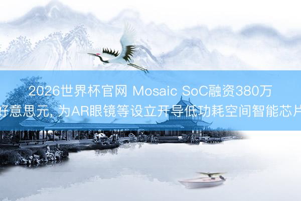 2026世界杯官网 Mosaic SoC融资380万好意思元， 为AR眼镜等设立开导低功耗空间智能芯片