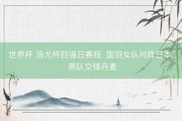世界杯 汤尤杯四强日赛程: 国羽女队对阵日本， 男队交锋丹麦