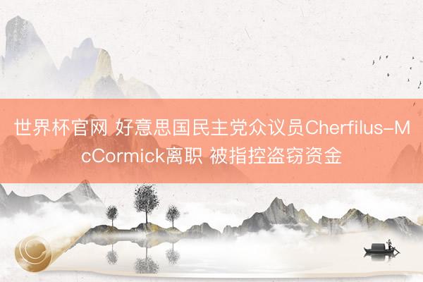 世界杯官网 好意思国民主党众议员Cherfilus-McCormick离职 被指控盗窃资金