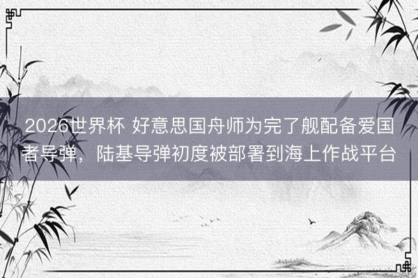 2026世界杯 好意思国舟师为完了舰配备爱国者导弹，陆基导弹初度被部署到海上作战平台