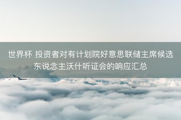 世界杯 投资者对有计划院好意思联储主席候选东说念主沃什听证会的响应汇总