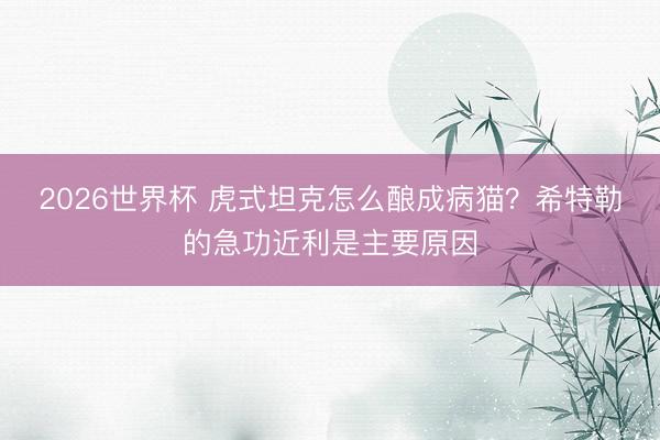 2026世界杯 虎式坦克怎么酿成病猫？希特勒的急功近利是主要原因