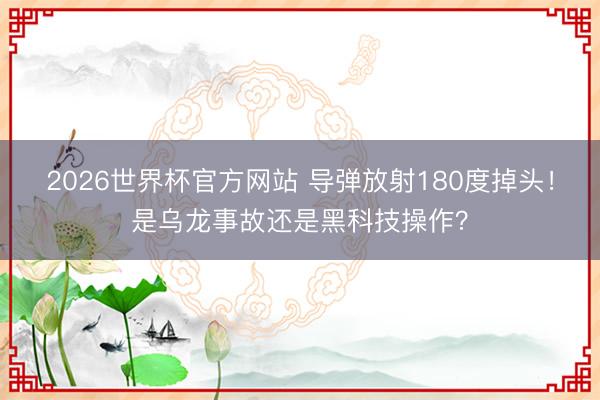 2026世界杯官方网站 导弹放射180度掉头！是乌龙事故还是黑科技操作？