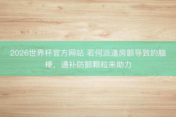 2026世界杯官方网站 若何派遣房颤导致的脑梗，通补防颤颗粒来助力