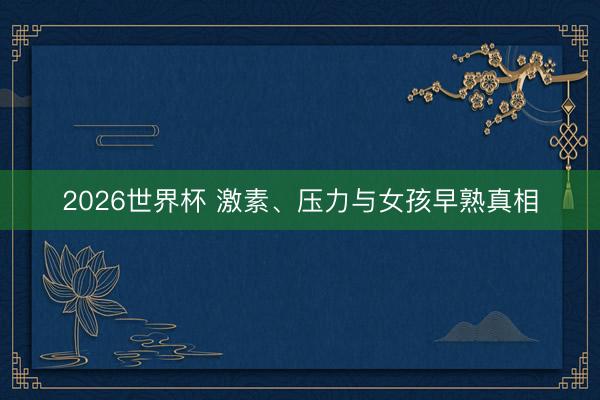 2026世界杯 激素、压力与女孩早熟真相