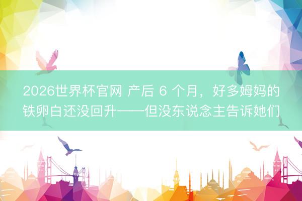 2026世界杯官网 产后 6 个月，好多姆妈的铁卵白还没回升——但没东说念主告诉她们