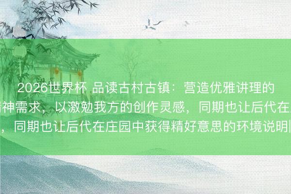 2026世界杯 品读古村古镇：营造优雅讲理的外部环境来称心自己的精神需求，以激勉我方的创作灵感，同期也让后代在庄园中获得精好意思的环境说明|余源鹏