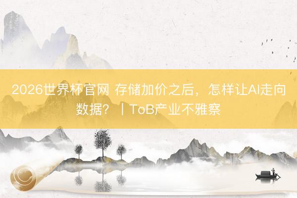 2026世界杯官网 存储加价之后，怎样让AI走向数据？丨ToB产业不雅察
