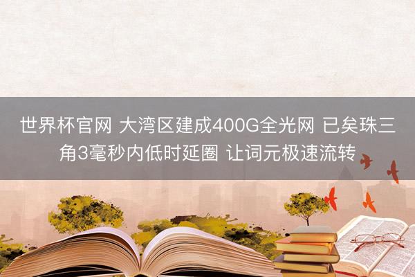 世界杯官网 大湾区建成400G全光网 已矣珠三角3毫秒内低时延圈 让词元极速流转