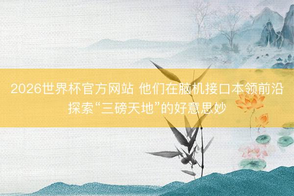 2026世界杯官方网站 他们在脑机接口本领前沿探索“三磅天地”的好意思妙