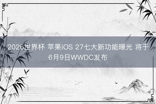 2026世界杯 苹果iOS 27七大新功能曝光 将于6月9日WWDC发布