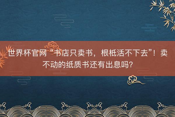世界杯官网 “书店只卖书，根柢活不下去”！卖不动的纸质书还有出息吗？