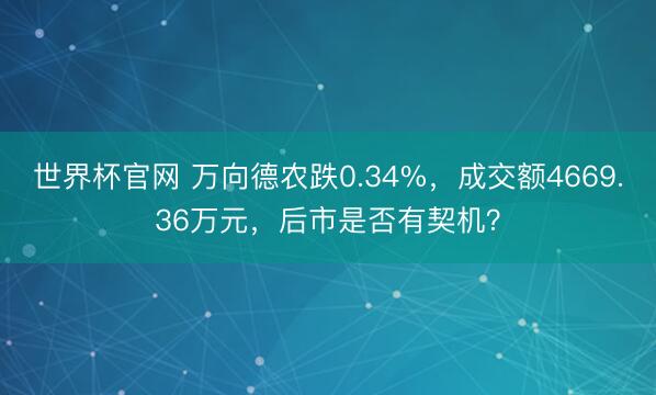 世界杯官网 万向德农跌0.34%，成交额4669.36万元，后市是否有契机？