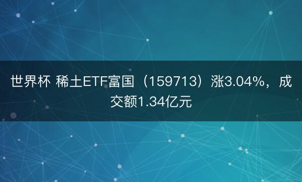 世界杯 稀土ETF富国（159713）涨3.04%，成交额1.34亿元