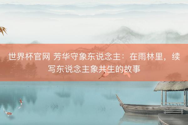 世界杯官网 芳华守象东说念主：在雨林里，续写东说念主象共生的故事