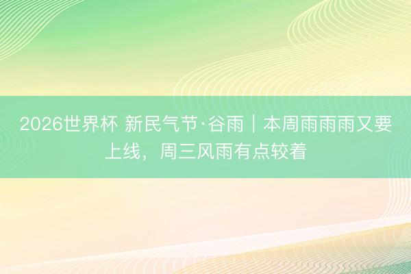 2026世界杯 新民气节·谷雨｜本周雨雨雨又要上线，周三风雨有点较着