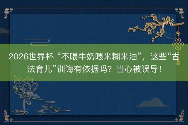 2026世界杯 “不喂牛奶喂米糊米油”，这些“古法育儿”训诲有依据吗？当心被误导！