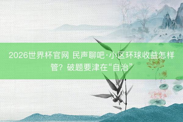 2026世界杯官网 民声聊吧·小区环球收益怎样管？破题要津在“自治”