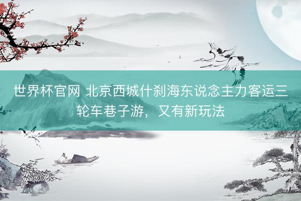 世界杯官网 北京西城什刹海东说念主力客运三轮车巷子游，又有新玩法