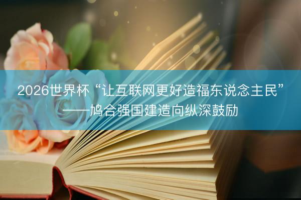 2026世界杯 “让互联网更好造福东说念主民”——鸠合强国建造向纵深鼓励