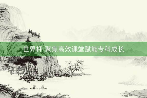 世界杯 聚焦高效课堂赋能专科成长
