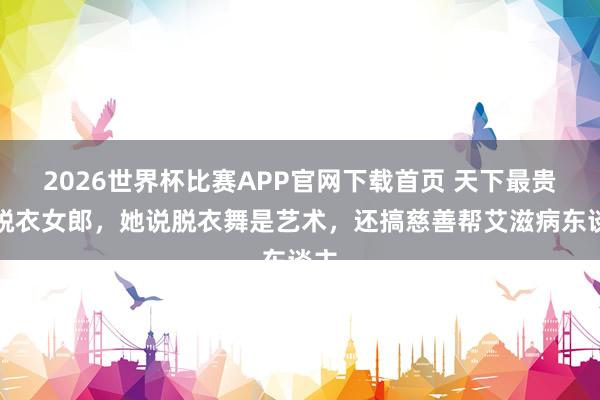 2026世界杯比赛APP官网下载首页 天下最贵的脱衣女郎，她说脱衣舞是艺术，还搞慈善帮艾滋病东谈主
