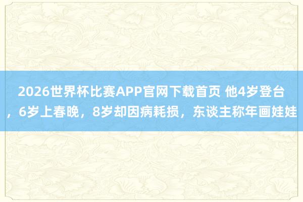 2026世界杯比赛APP官网下载首页 他4岁登台，6岁上春晚，8岁却因病耗损，东谈主称年画娃娃