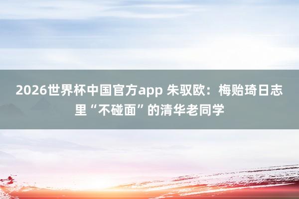 2026世界杯中国官方app 朱驭欧：梅贻琦日志里“不碰面”的清华老同学