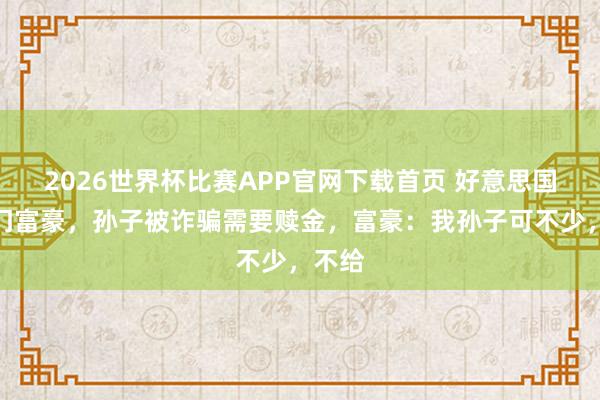 2026世界杯比赛APP官网下载首页 好意思国最抠门富豪，孙子被诈骗需要赎金，富豪：我孙子可不少，不给