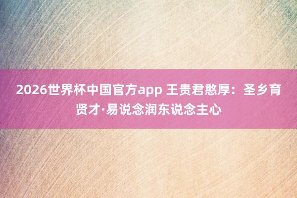 2026世界杯中国官方app 王贵君憨厚：圣乡育贤才·易说念润东说念主心