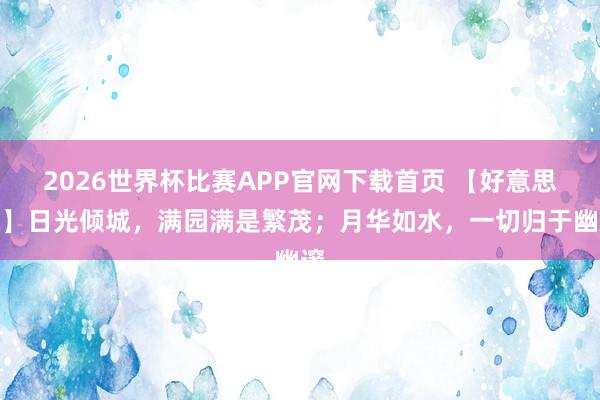 2026世界杯比赛APP官网下载首页 【好意思文】日光倾城，满园满是繁茂；月华如水，一切归于幽邃