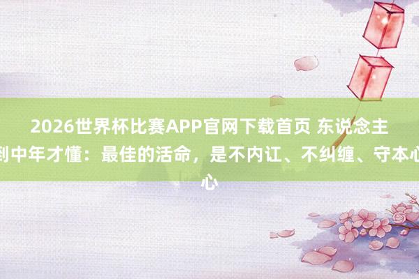 2026世界杯比赛APP官网下载首页 东说念主到中年才懂：最佳的活命，是不内讧、不纠缠、守本心