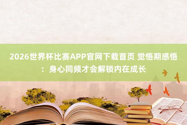 2026世界杯比赛APP官网下载首页 觉悟期感悟：身心同频才会解锁内在成长