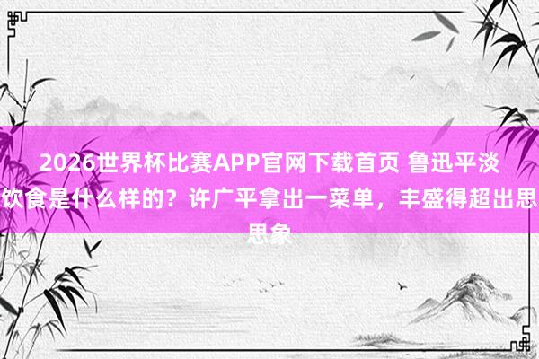 2026世界杯比赛APP官网下载首页 鲁迅平淡的饮食是什么样的？许广平拿出一菜单，丰盛得超出思象