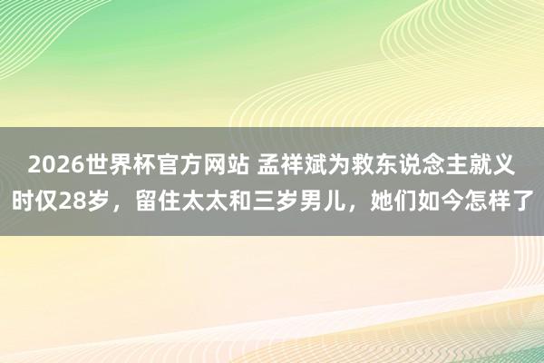 2026世界杯官方网站 孟祥斌为救东说念主就义时仅28岁，留住太太和三岁男儿，她们如今怎样了