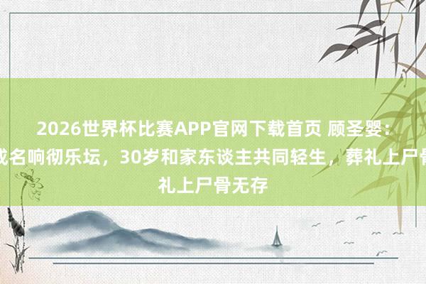 2026世界杯比赛APP官网下载首页 顾圣婴：少小成名响彻乐坛，30岁和家东谈主共同轻生，葬礼上尸骨无存