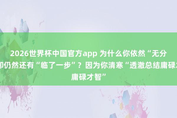 2026世界杯中国官方app 为什么你依然“无分”，却仍然还有“临了一步”？因为你清寒“透澈总结庸碌才智”