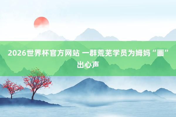 2026世界杯官方网站 一群荒芜学员为姆妈“画”出心声