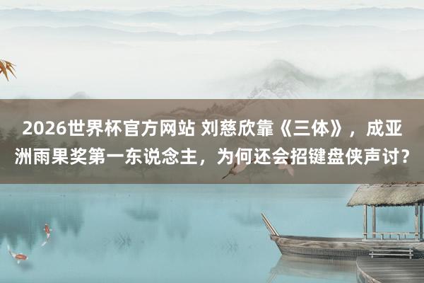 2026世界杯官方网站 刘慈欣靠《三体》，成亚洲雨果奖第一东说念主，为何还会招键盘侠声讨？