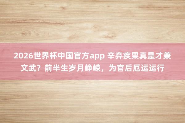 2026世界杯中国官方app 辛弃疾果真是才兼文武？前半生岁月峥嵘，为官后厄运运行