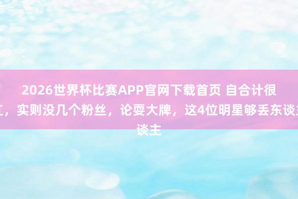 2026世界杯比赛APP官网下载首页 自合计很红，实则没几个粉丝，论耍大牌，这4位明星够丢东谈主