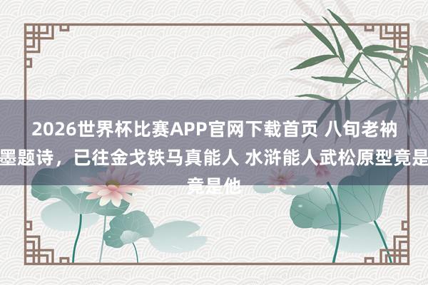 2026世界杯比赛APP官网下载首页 八旬老衲泼墨题诗，已往金戈铁马真能人 水浒能人武松原型竟是他