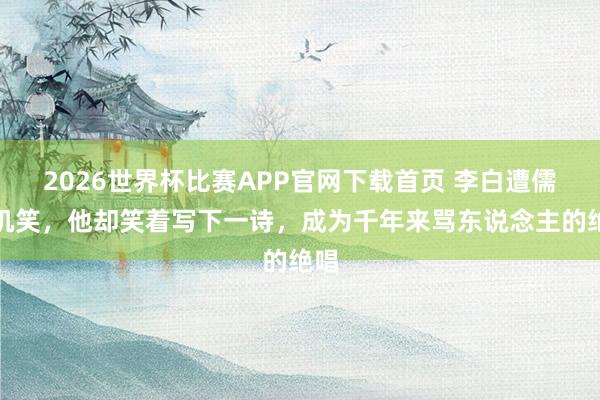 2026世界杯比赛APP官网下载首页 李白遭儒生讥笑，他却笑着写下一诗，成为千年来骂东说念主的绝唱