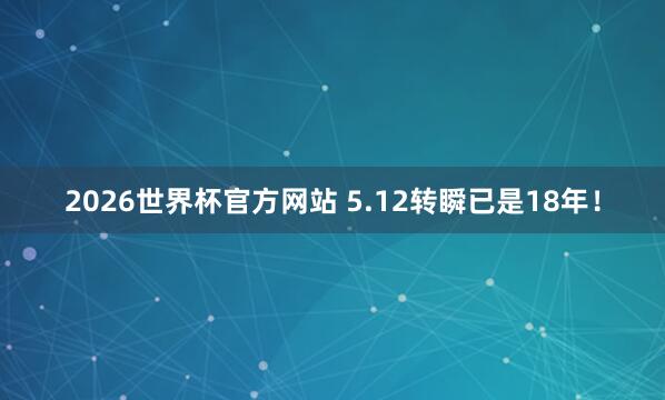 2026世界杯官方网站 5.12转瞬已是18年！