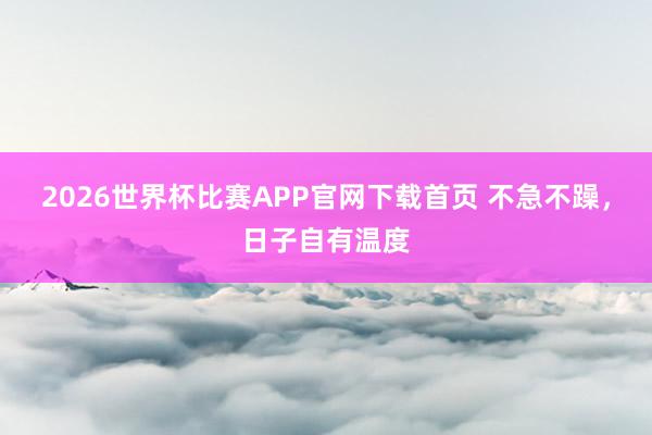 2026世界杯比赛APP官网下载首页 不急不躁，日子自有温度
