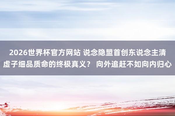 2026世界杯官方网站 说念隐盟首创东说念主清虚子细品质命的终极真义？ 向外追赶不如向内归心